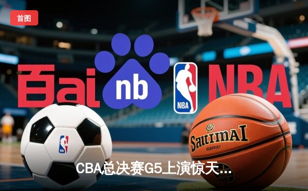 CBA总决赛G5上演惊天逆转 辽宁本钢加时险胜广东宏远夺队史第三冠