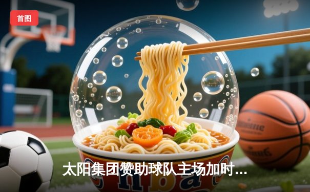 太阳集团赞助球队主场加时险胜卫冕冠军，新秀王梓轩狂砍38分创纪录