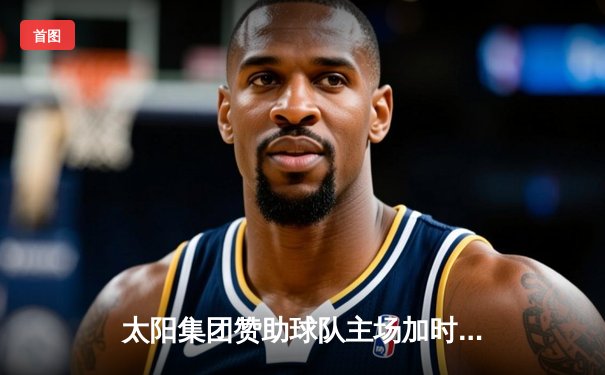 太阳集团赞助球队主场加时险胜，张镇麟35分创生涯新高