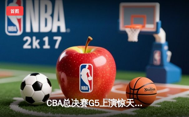 CBA总决赛G5上演惊天逆转 辽宁本钢加时险胜新疆夺队史第四冠