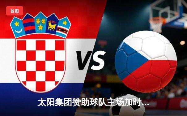 太阳集团赞助球队主场加时险胜，新援赵睿狂砍38分创生涯新高