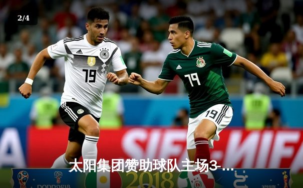 太阳集团赞助球队主场3-2逆转绝杀，新援中锋补时头球定乾坤 - 2